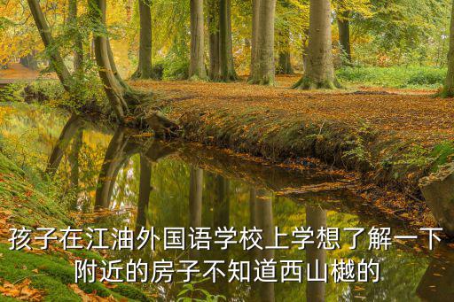 江油外國語學校，孩子在江油外國語學校上學想了解一下附近的房子不知道西山樾的