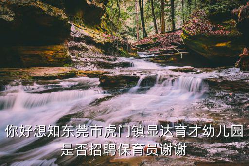 你好想知東莞市虎門鎮顯達育才幼兒園是否招聘保育員謝謝