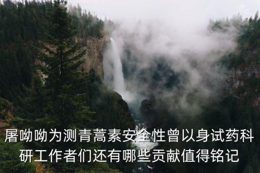 屠呦呦為測青蒿素安全性曾以身試藥科研工作者們還有哪些貢獻值得銘記
