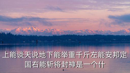上能談天說地下能舉重千斤左能安邦定國右能斬將封神是一個什