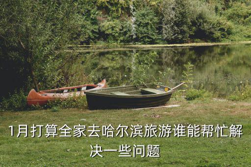 1月打算全家去哈爾濱旅游誰能幫忙解決一些問題