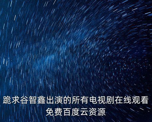 跪求谷智鑫出演的所有電視劇在線觀看免費(fèi)百度云資源