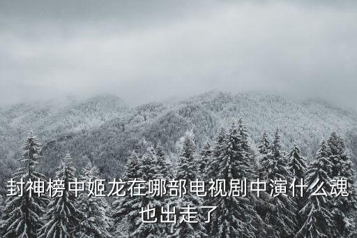 封神榜中姬龍在哪部電視劇中演什么魂也出走了