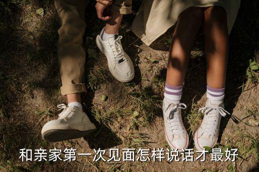 和親家第一次見面怎樣說話才最好