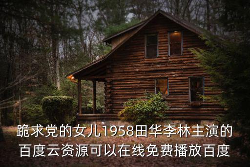 跪求黨的女兒1958田華李林主演的百度云資源可以在線免費播放百度