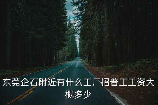 東莞企石附近有什么工廠招普工工資大概多少
