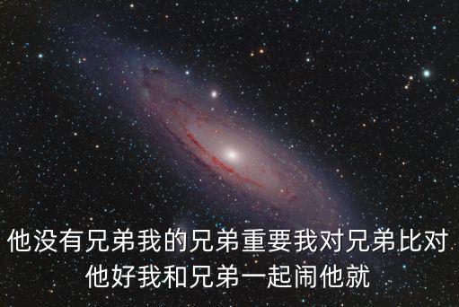 他沒有兄弟我的兄弟重要我對兄弟比對他好我和兄弟一起鬧他就