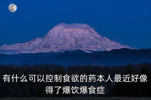 有什么可以控制食欲的藥本人最近好像得了爆飲爆食癥