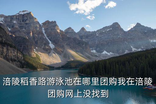 涪陵稻香路游泳池在哪里團購我在涪陵團購網上沒找到