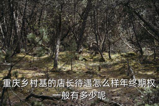 重慶鄉(xiāng)村基的店長(zhǎng)待遇怎么樣年終期權(quán)一般有多少呢