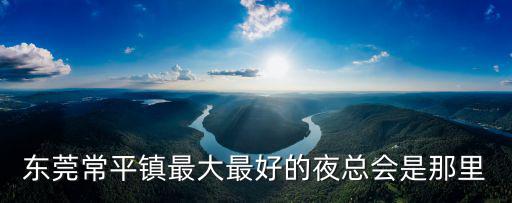 東莞常平鎮最大最好的夜總會是那里