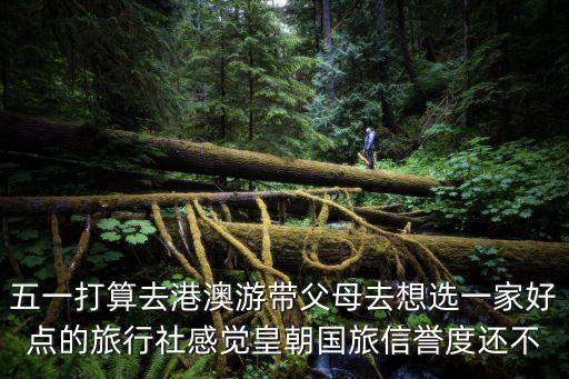 五一打算去港澳游帶父母去想選一家好點的旅行社感覺皇朝國旅信譽度還不