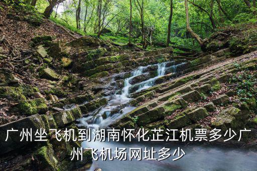 廣州坐飛機到湖南懷化芷江機票多少廣州飛機場網址多少