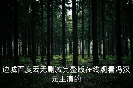 邊城百度云無刪減完整版在線觀看馮漢元主演的