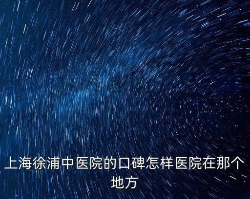 上海徐浦中醫院的口碑怎樣醫院在那個地方