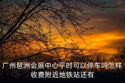 廣州琶洲會展中心，廣州琶洲會展中心平時可以停車嗎怎樣收費附近地鐵站還有