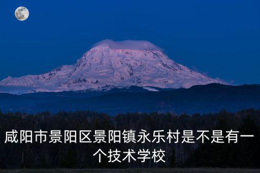 咸陽市景陽區景陽鎮永樂村是不是有一個技術學校