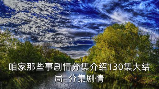 咱家電視劇劇情介紹，咱家那些事劇情分集介紹130集大結(jié)局  分集劇情