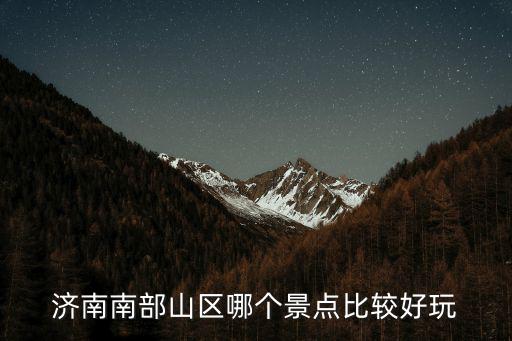 濟南南部山區景點推薦，濟南南部山區哪個景點比較好玩