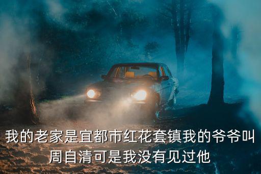 紅花套鎮，我的老家是宜都市紅花套鎮我的爺爺叫周自清可是我沒有見過他