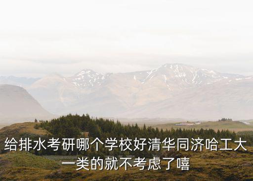 給排水考研哪個學校好清華同濟哈工大一類的就不考慮了嘻