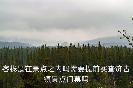 查濟古鎮(zhèn)門票，客棧是在景點之內(nèi)嗎需要提前買查濟古鎮(zhèn)景點門票嗎