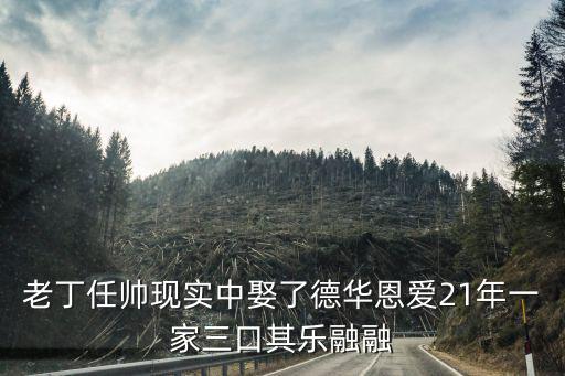 老丁任帥現實中娶了德華恩愛21年一家三口其樂融融