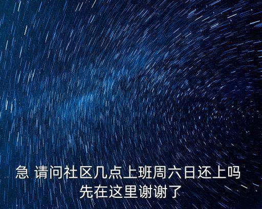 急 請問社區(qū)幾點上班周六日還上嗎 先在這里謝謝了