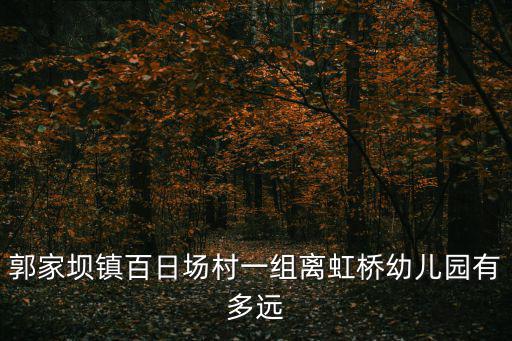 郭家壩鎮(zhèn)百日?qǐng)龃逡唤M離虹橋幼兒園有多遠(yuǎn)