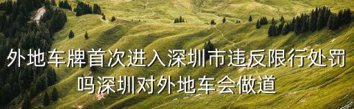 限號處罰，外地車牌首次進入深圳市違反限行處罰嗎深圳對外地車會做道