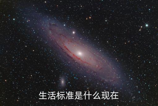 生活標(biāo)準(zhǔn)是什么現(xiàn)在
