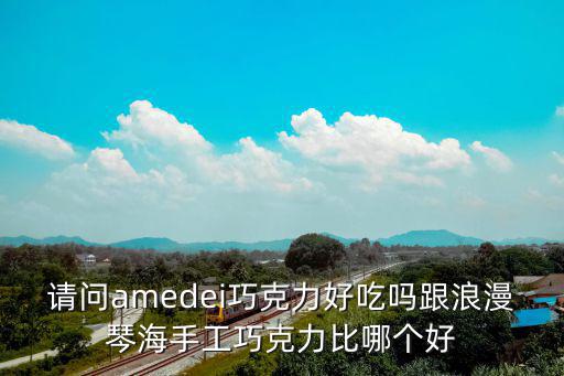 請問amedei巧克力好吃嗎跟浪漫琴海手工巧克力比哪個好