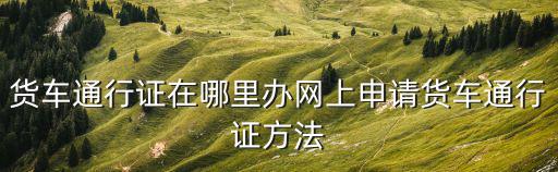 貨車通行證在哪里辦網(wǎng)上申請貨車通行證方法