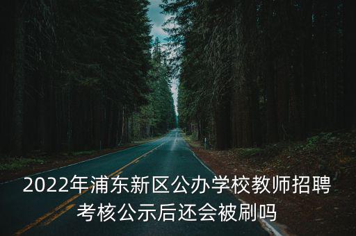 2022年浦東新區(qū)公辦學(xué)校教師招聘考核公示后還會(huì)被刷嗎