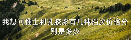 雅士利乳膠漆，我想問雅士利乳膠漆有幾種檔次價(jià)格分別是多少