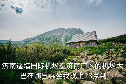 濟南遙墻國際機場至濟南市區的機場大巴在哪里乘坐我晚上23點到