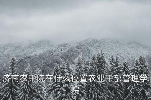 農(nóng)干院，山東農(nóng)干院在哪