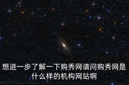 想進一步了解一下購秀網請問購秀網是什么樣的機構網站啊