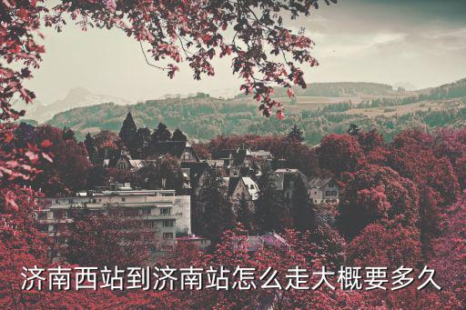 濟南西站到濟南站怎么走大概要多久
