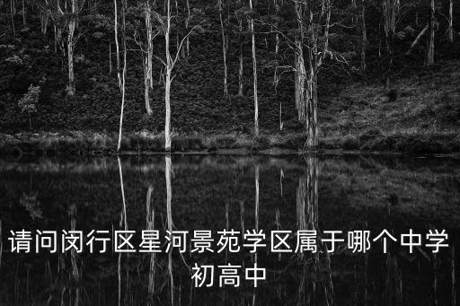 請問閔行區星河景苑學區屬于哪個中學初高中