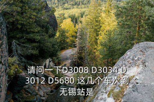 請(qǐng)問(wèn)一下D3008 D3034 D3012 D5680 這幾個(gè)車次到無(wú)錫站是