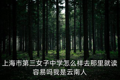 上海市第三女子中學(xué)怎么樣去那里就讀容易嗎我是云南人