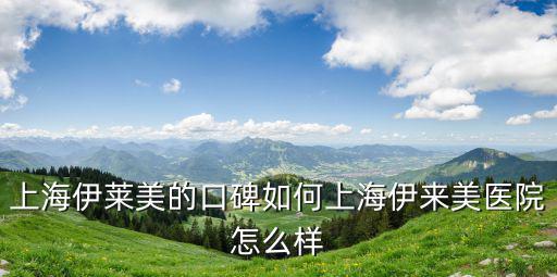 上海伊萊美的口碑如何上海伊來(lái)美醫(yī)院怎么樣