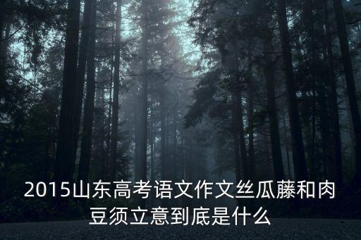 2015山東高考語(yǔ)文作文絲瓜藤和肉豆須立意到底是什么