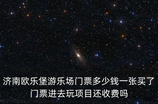 歐樂堡濟南，濟南歐樂堡游樂場門票多少錢一張買了門票進去玩項目還收費嗎