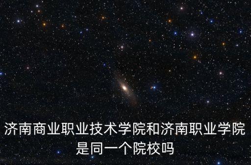 濟南商業(yè)職業(yè)技術(shù)學(xué)院和濟南職業(yè)學(xué)院是同一個院校嗎