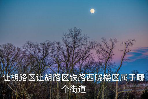 讓胡路區(qū)讓胡路區(qū)鐵路西曉樓區(qū)屬于哪個(gè)街道
