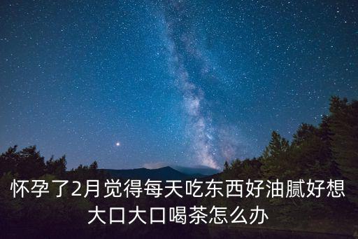 懷孕了2月覺得每天吃東西好油膩好想大口大口喝茶怎么辦