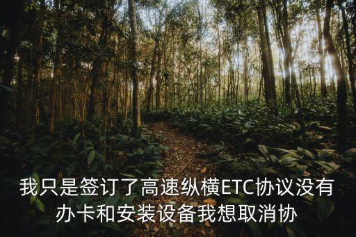 高速縱橫，我只是簽訂了高速縱橫ETC協(xié)議沒有辦卡和安裝設(shè)備我想取消協(xié)