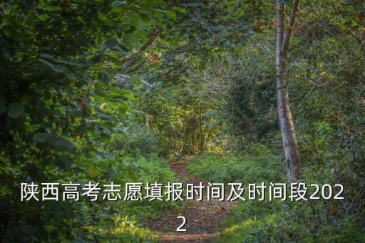 陜西高考志愿填報(bào)時(shí)間及時(shí)間段2022